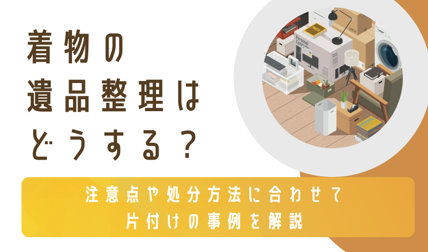 着物の遺品整理はどうする？注意点や処分方法に合わせて片付けの事例を解説