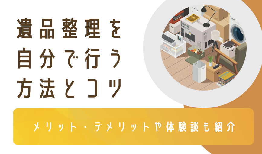 遺品整理を自分で行う方法とコツ｜メリット・デメリットや体験談も紹介