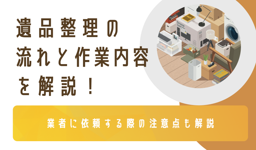 遺品整理の流れと作業内容を解説！業者に依頼する際の注意点も解説