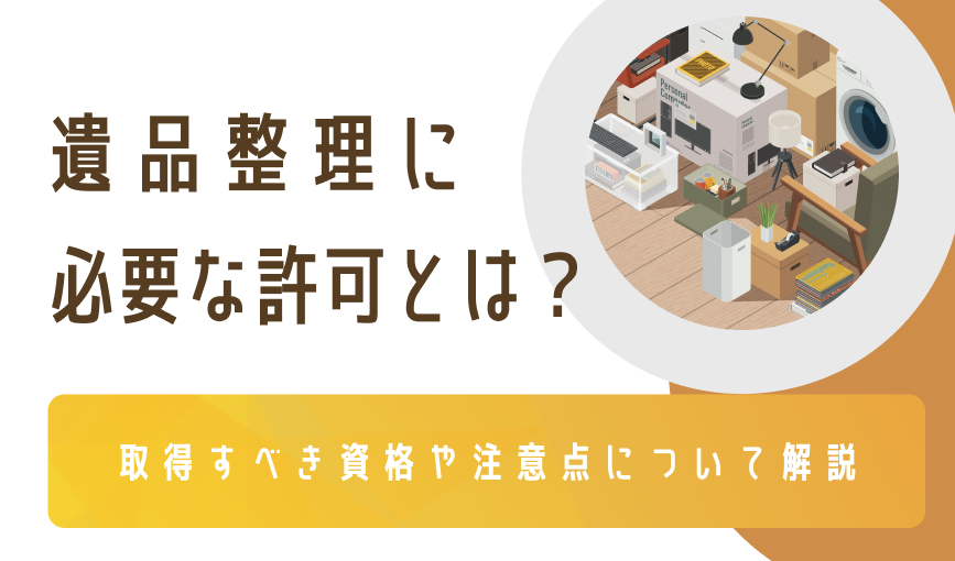 遺品整理に必要な許可とは？取得すべき資格や注意点について解説