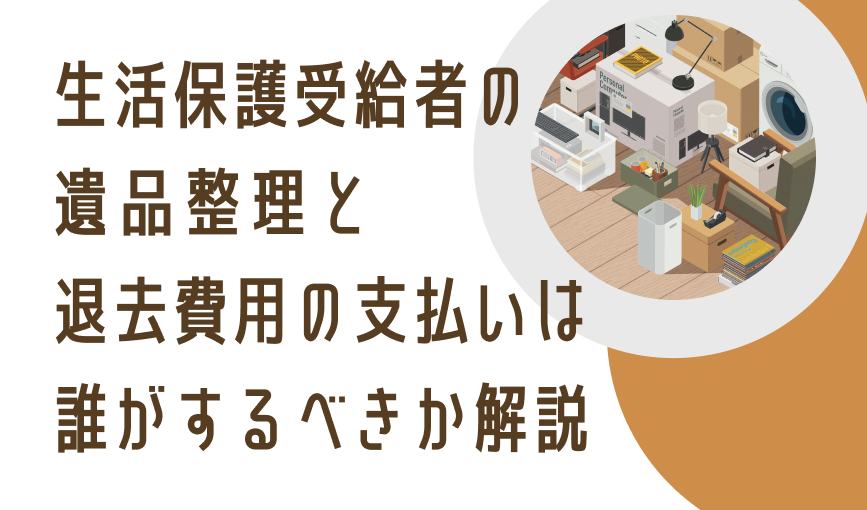 生活保護受給者の遺品整理と退去費用の支払いは誰がするべきか解説