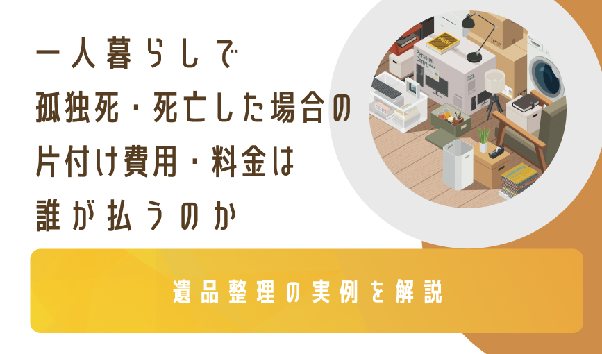 一人暮らしで孤独死・死亡した場合の片付け費用・料金は誰が払うのか｜遺品整理の実例を解説