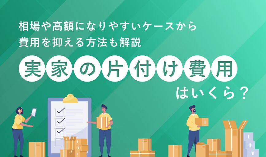 実家の片付け費用はいくら？相場や高額になりやすいケースから費用を抑える方法も解説