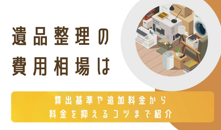 遺品整理の費用相場は｜算出基準や追加料金から料金を抑えるコツまで紹介