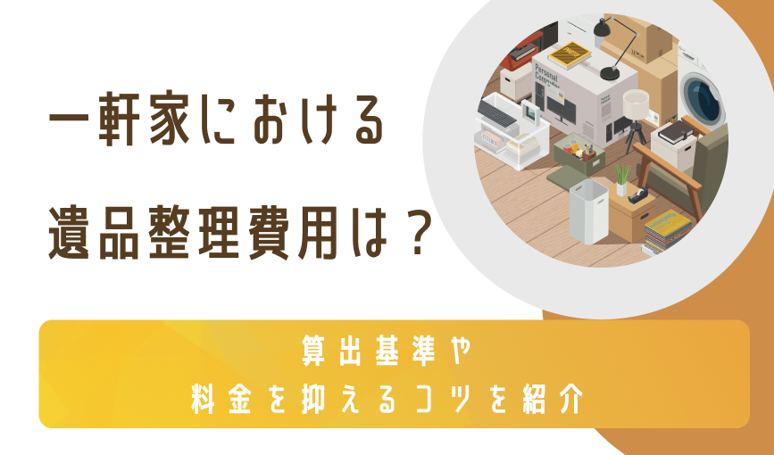 一軒家における遺品整理費用は？算出基準や料金を抑えるコツを紹介