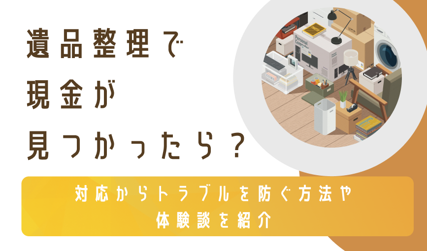 遺品整理で現金が見つかったら？対応からトラブルを防ぐ方法や体験談を紹介