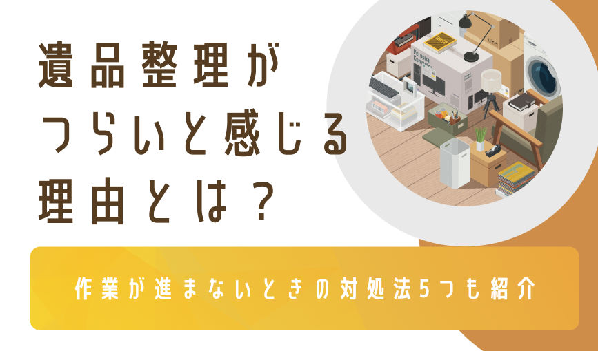 遺品整理がつらいと感じる理由とは？作業が進まないときの対処法5つも紹介