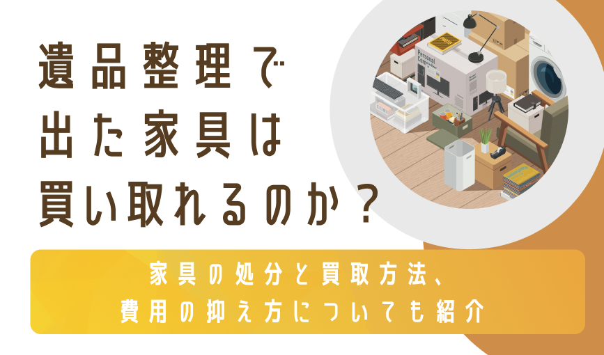 遺品整理で出た家具は買い取れるのか？家具の処分と買取方法、費用の抑え方についても紹介