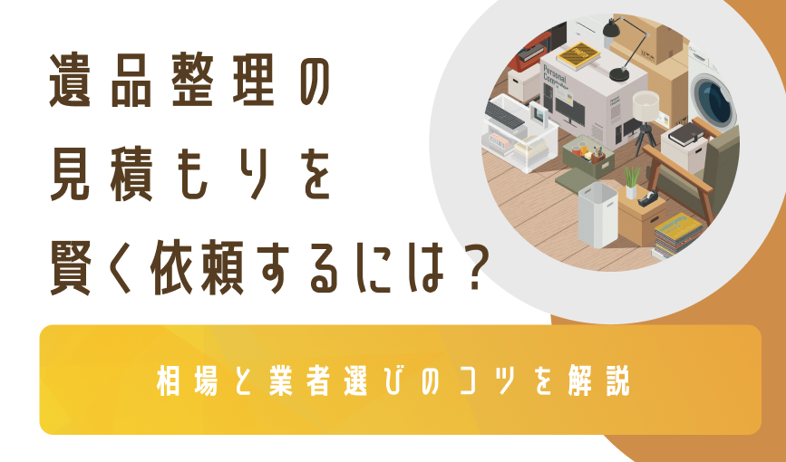 遺品整理の見積もりを賢く依頼するには？相場と業者選びのコツを解説