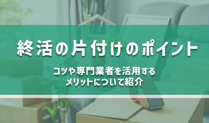 終活の片付けのポイント｜コツや専門業者を活用するメリットについて紹介