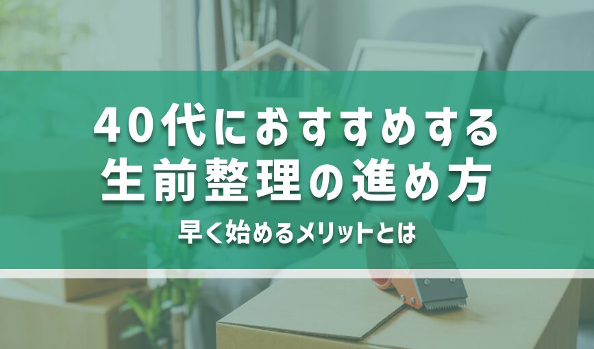 40代におすすめする生前整理の進め方｜早く始めるメリットとは