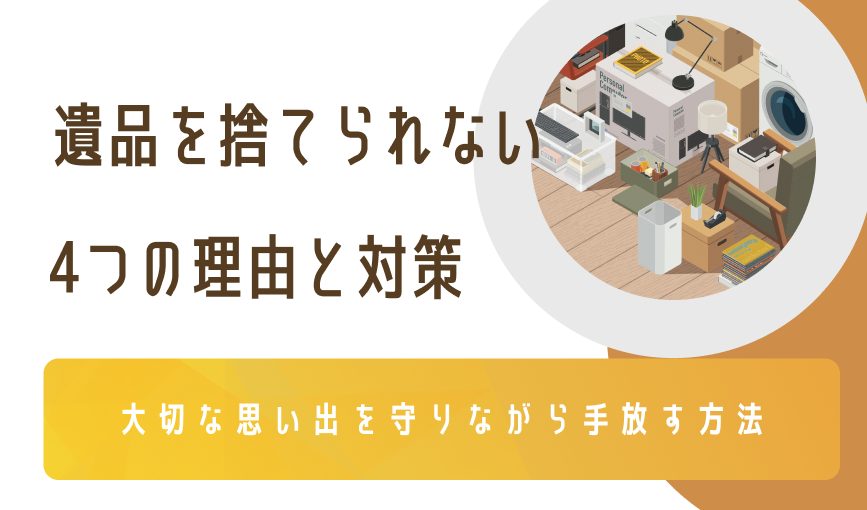 遺品を捨てられない4つの理由と対策｜大切な思い出を守りながら手放す方法