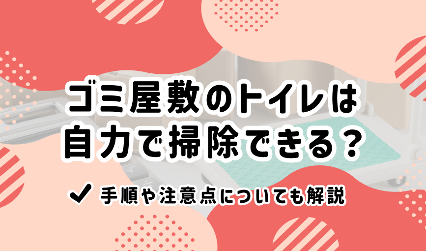 ゴミ屋敷のトイレは自力で掃除できる？手順や注意点についても解説