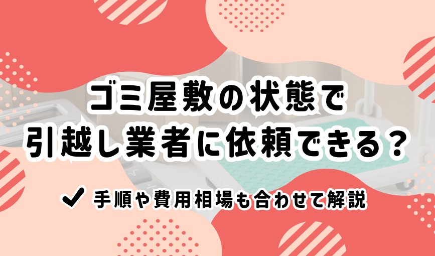 ゴミ屋敷の状態で引越し業者に依頼できる？手順や費用相場も合わせて解説