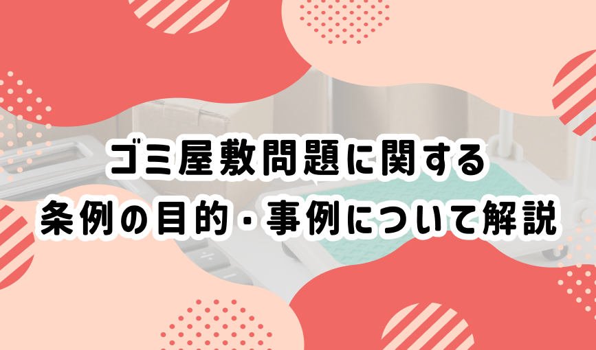 ゴミ屋敷問題に関する条例の目的・事例について解説