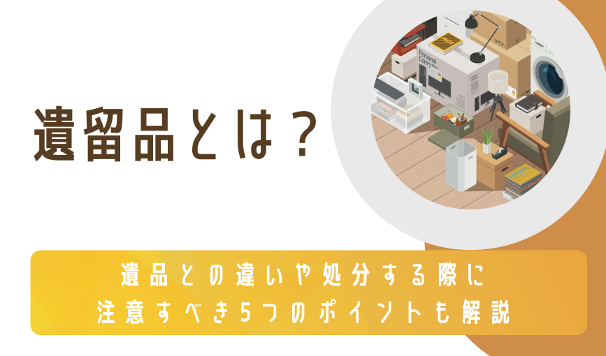 遺留品とは？遺品との違いや処分する際に注意すべき5つのポイントも解説