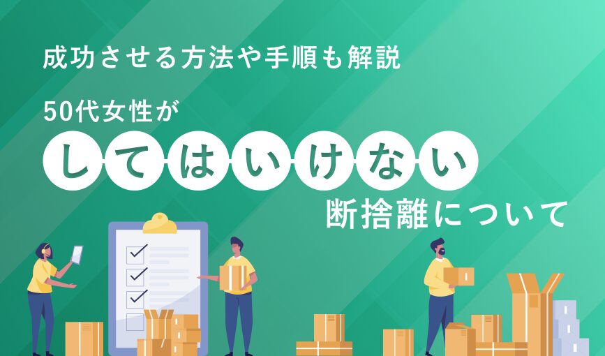 50代女性がしてはいけない断捨離について｜成功させる方法や手順も解説