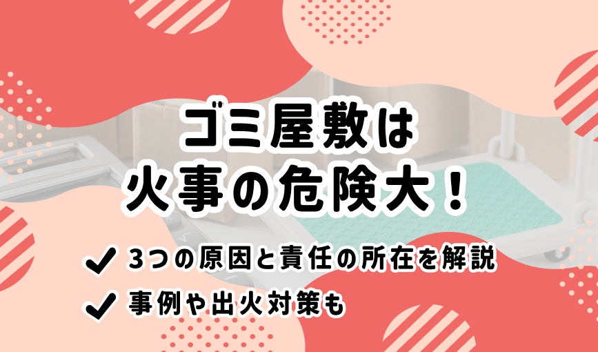 ゴミ屋敷は火事の危険大！3つの原因と責任の所在を解説｜事例や出火対策も