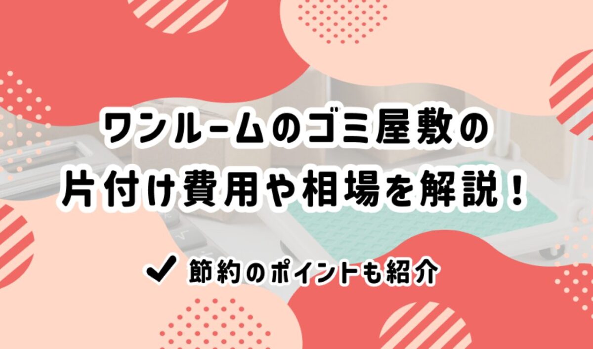 ワンルームのゴミ屋敷の片付け費用や相場を解説！節約のポイントも紹介