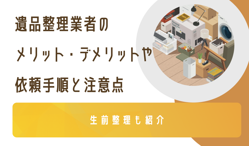 遺品整理業者のメリット・デメリットや依頼手順と注意点｜生前整理も紹介