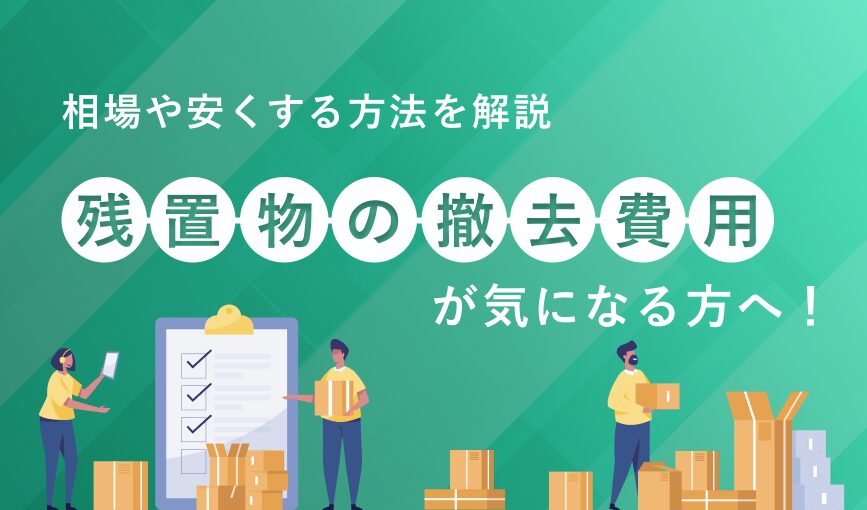 残置物の撤去費用が気になる方へ！相場や安くする方法を解説