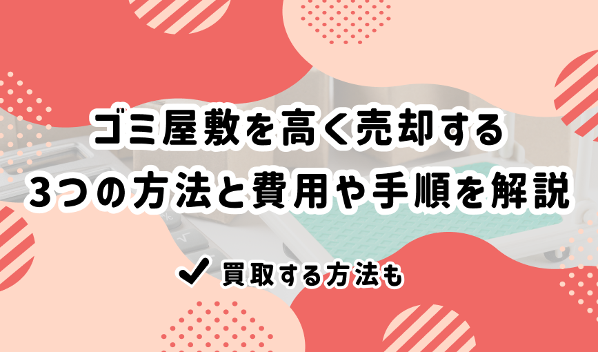 ゴミ屋敷を高く売却する3つの方法と費用や手順を解説｜買取する方法も