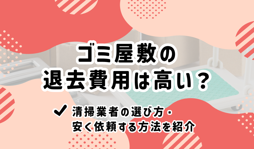 ゴミ屋敷の退去費用は高い？清掃業者の選び方・安く依頼する方法を紹介