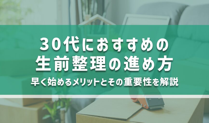 30代におすすめの生前整理の進め方｜早く始めるメリットとその重要性を解説