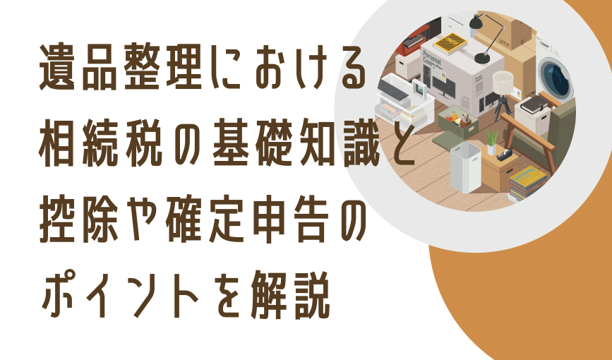 遺品整理における相続税の基礎知識と控除や確定申告のポイントを解説