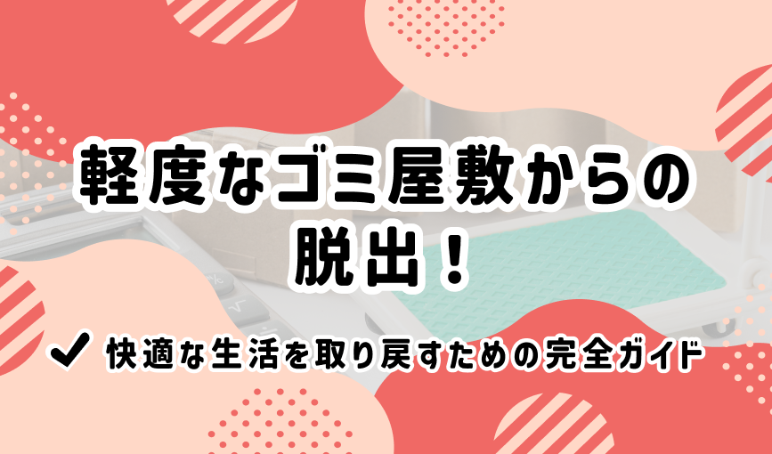 軽度なゴミ屋敷からの脱出！快適な生活を取り戻すための完全ガイド