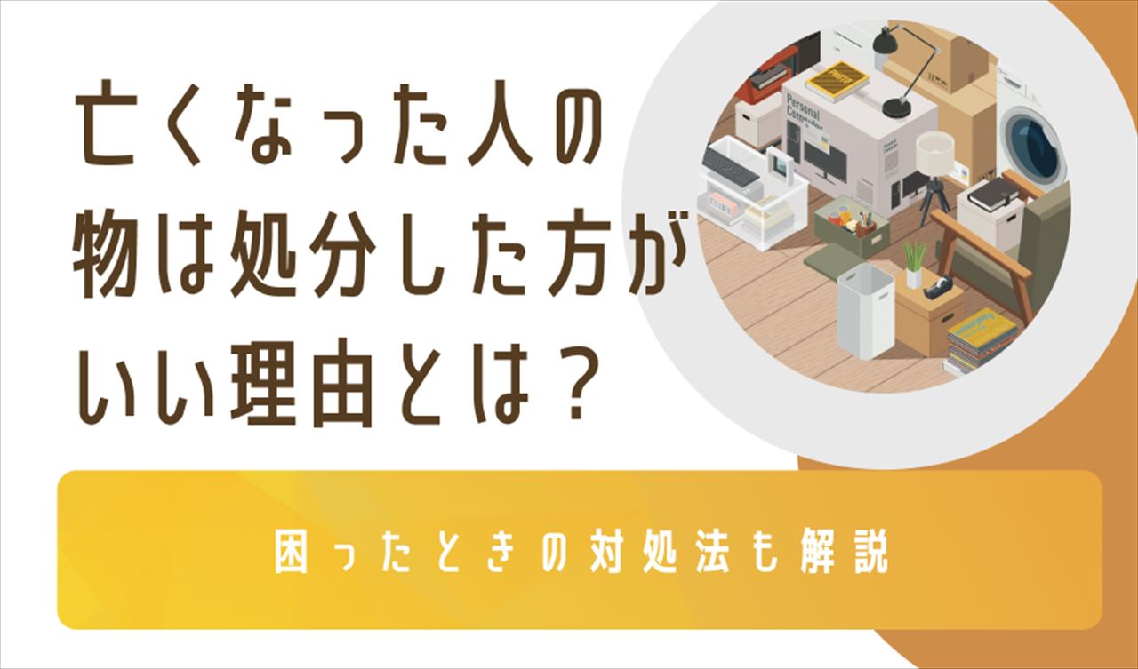 亡くなった人の物は処分した方がいい理由とは？困ったときの対処法も解説