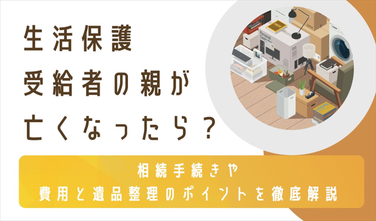 生活保護受給者の親が亡くなったら？相続手続きや費用と遺品整理のポイントを徹底解説