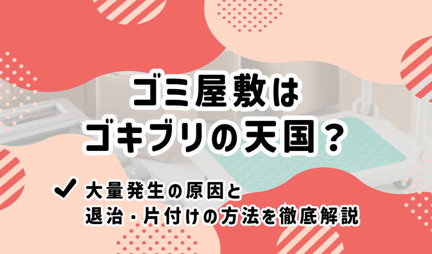 ゴミ屋敷はゴキブリの天国？大量発生の原因と退治・片付けの方法を徹底解説