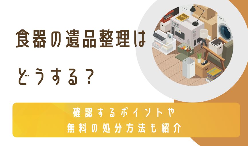 食器の遺品整理はどうする？確認するポイントや無料の処分方法も紹介