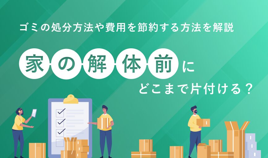 家の解体前にどこまで片付ける？ゴミの処分方法や費用を節約する方法を解説