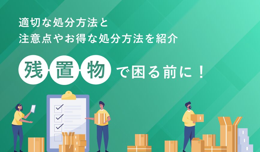 残置物で困る前に！適切な処分方法と注意点やお得な処分方法を紹介