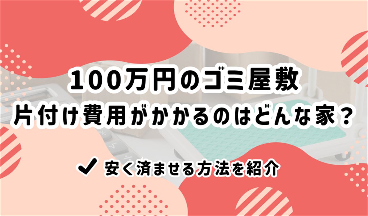 100万円のゴミ屋敷片付け費用がかかるのはどんな家？安く済ませる方法を紹介