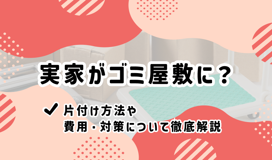 実家がゴミ屋敷に？片付け方法や費用・対策について徹底解説