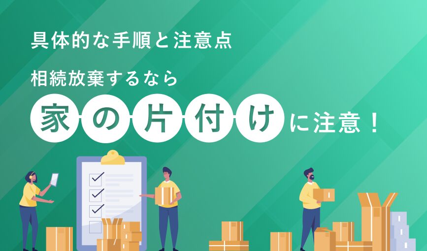 相続放棄するなら家の片付けに注意！具体的な手順と注意点