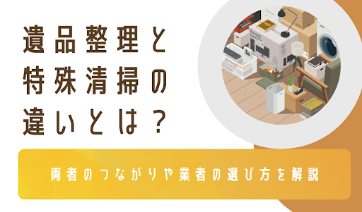 遺品整理と特殊清掃の違いとは？両者のつながりや業者の選び方を解説