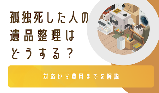 孤独死した人の遺品整理はどうする？対応から費用までを解説