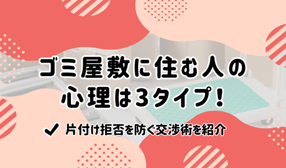 ゴミ屋敷に住む人の心理は3タイプ！片付け拒否を防ぐ交渉術を紹介