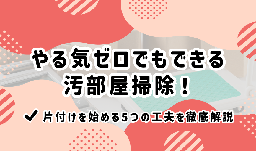 やる気ゼロでもできる汚部屋掃除！片付けを始める5つの工夫を徹底解説