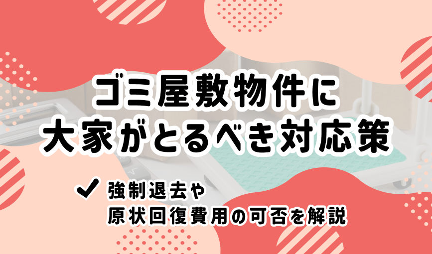 ゴミ屋敷物件に大家がとるべき対応策｜強制退去や原状回復費用の可否を解説