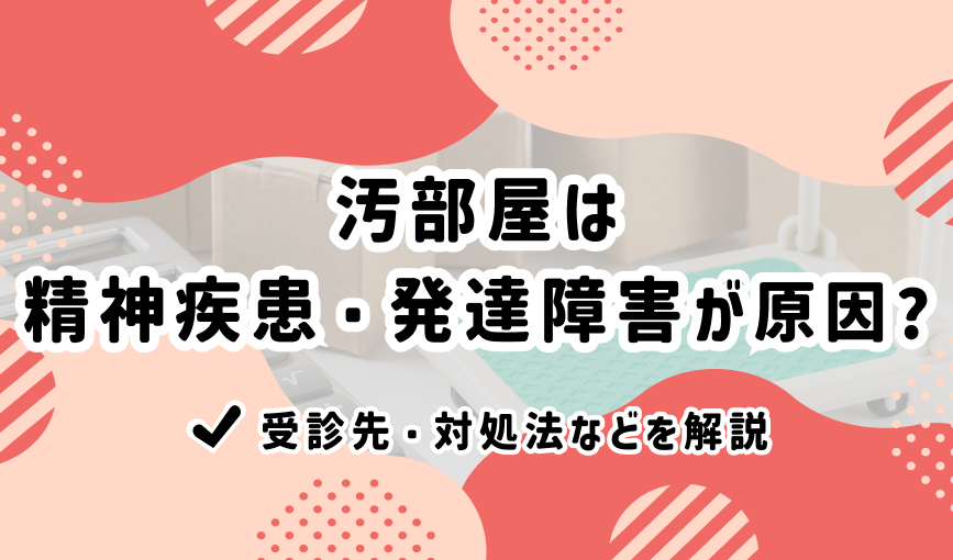 汚部屋は精神疾患・発達障害が原因？受診先・対処法などを解説