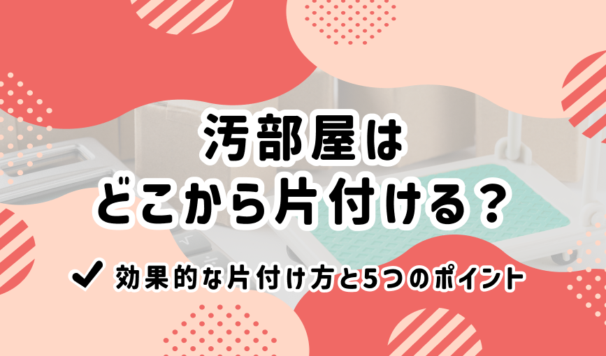 汚部屋はどこから片付ける？効果的な片付け方と5つのポイント