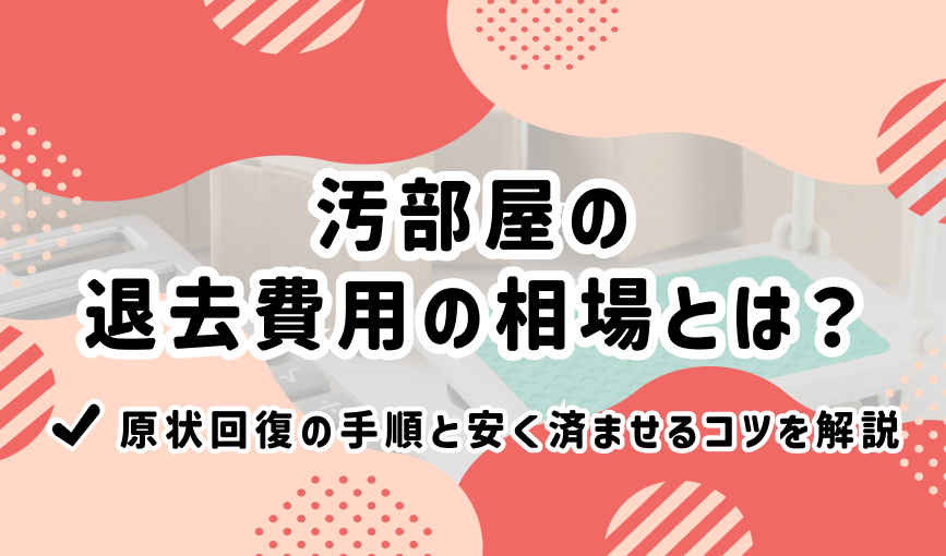 汚部屋の退去費用の相場とは？原状回復の手順と安く済ませるコツを解説