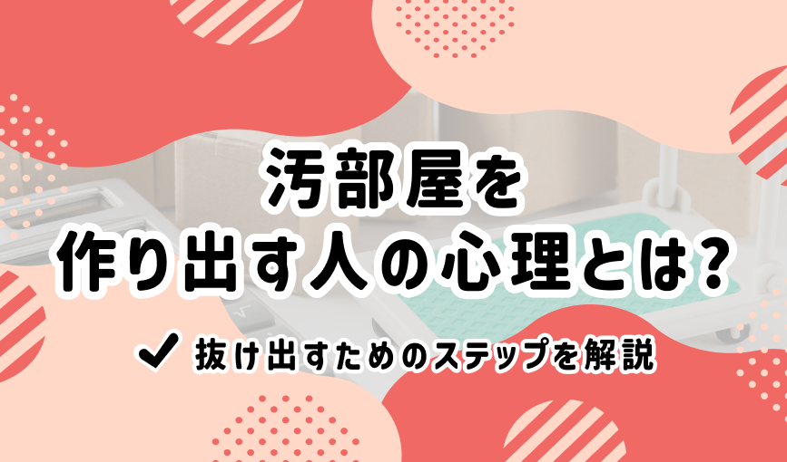 汚部屋を作り出す人の心理とは？抜け出すためのステップを解説