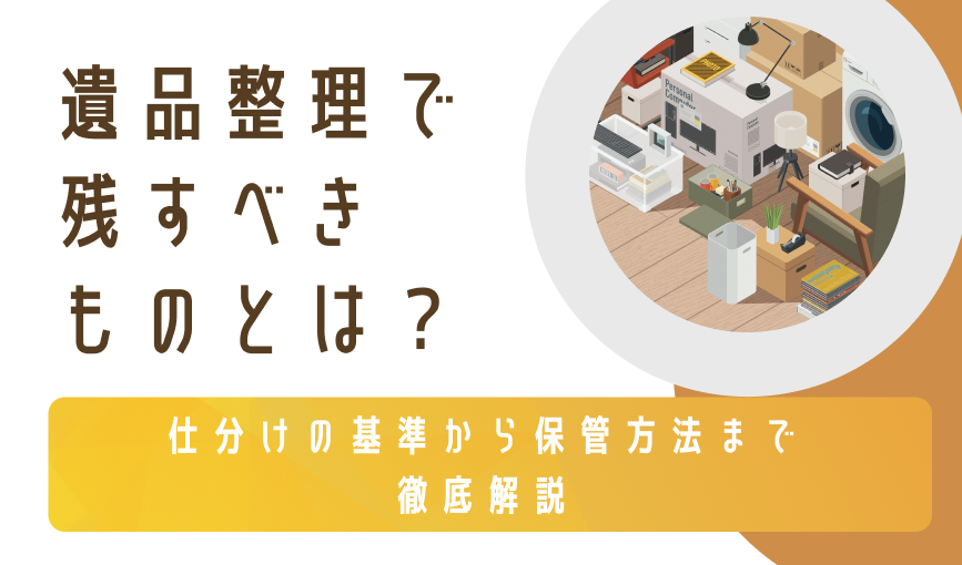 遺品整理で残すべきものとは？仕分けの基準から保管方法まで徹底解説