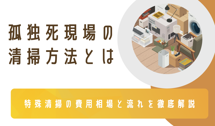孤独死現場の清掃方法とは？特殊清掃の費用相場と流れを徹底解説